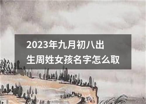 2023年九月初八出生周姓女孩名字怎么取